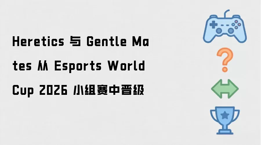 Heretics 与 Gentle Mates 从 Esports World Cup 2026 小组赛中晋级