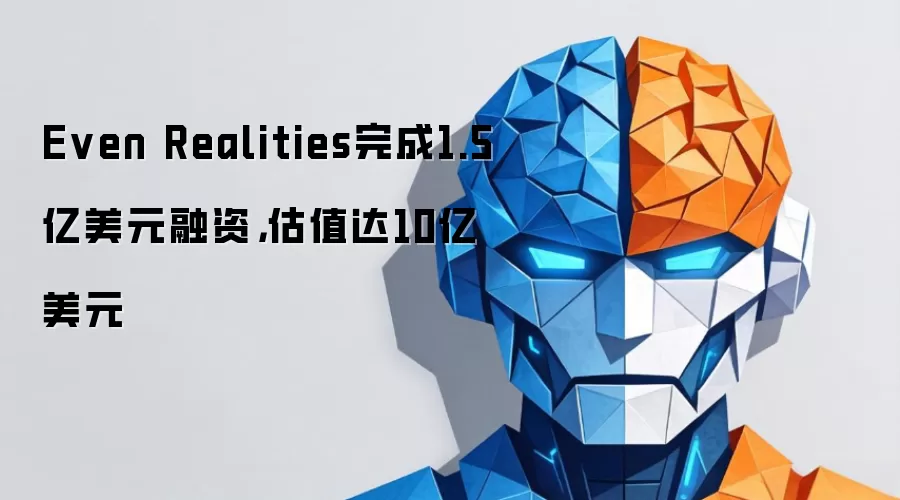 Even Realities完成1.5亿美元融资，估值达10亿美元