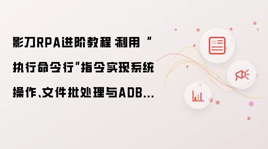 影刀RPA进阶教程：利用“执行命令行”指令实现系统操作、文件批处理与ADB无线控制