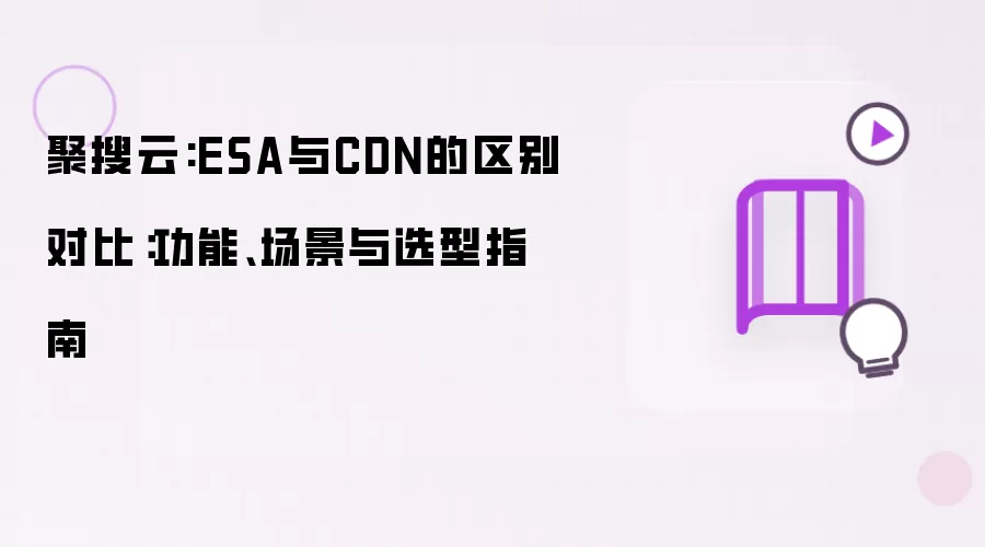 聚搜云:ESA与CDN的区别对比:功能、场景与选型指南