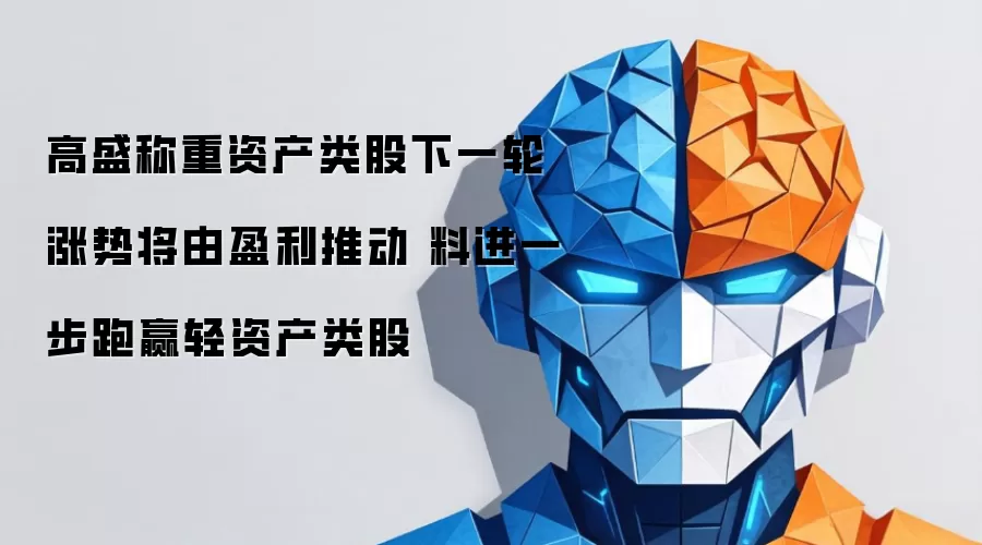 高盛称重资产类股下一轮涨势将由盈利推动 料进一步跑赢轻资产类股
