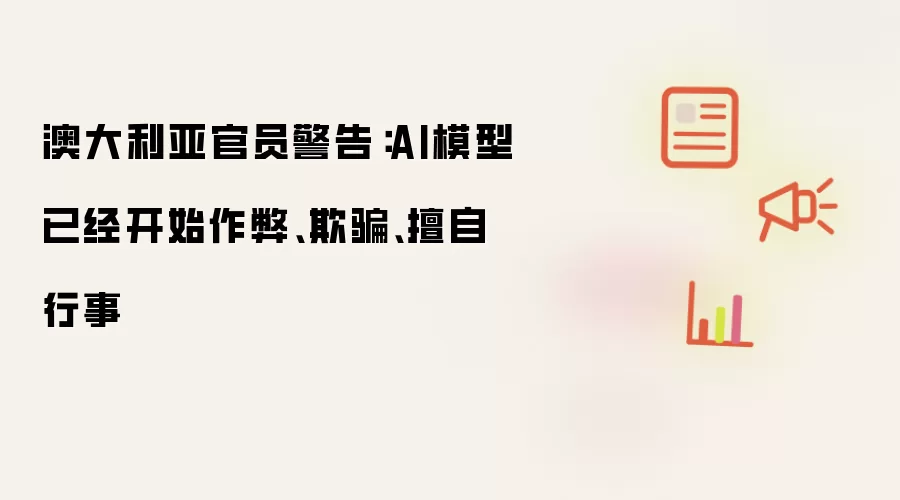 澳大利亚官员警告:AI模型已经开始作弊、欺骗、擅自行事