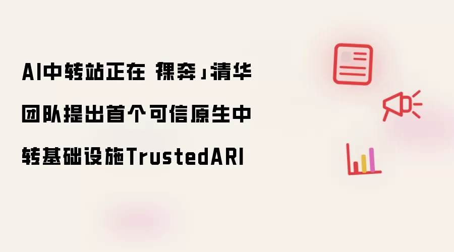 AI中转站正在「裸奔」:清华团队提出首个可信原生中转基础设施TrustedARI