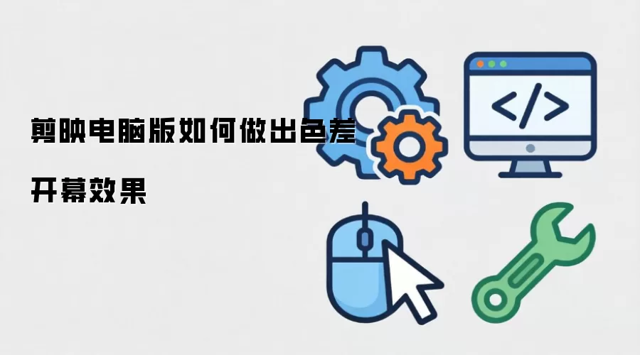 剪映电脑版如何做出色差开幕效果
