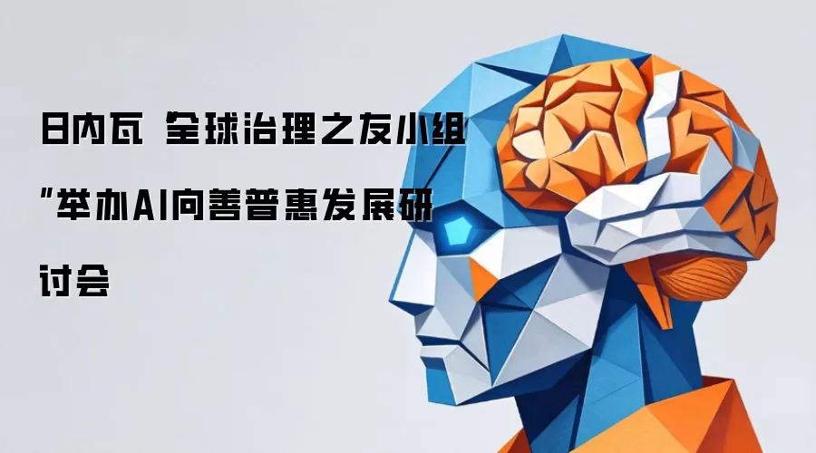 日内瓦“全球治理之友小组”举办AI向善普惠发展研讨会