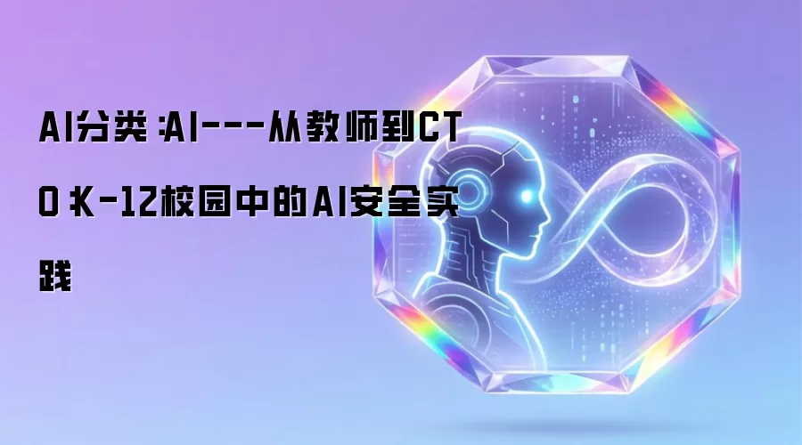 AI分类:AI---从教师到CTO:K-12校园中的AI安全实践