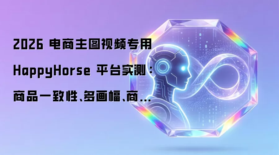 2026 电商主图视频专用 HappyHorse 平台实测:商品一致性、多画幅、商用权限量化测评