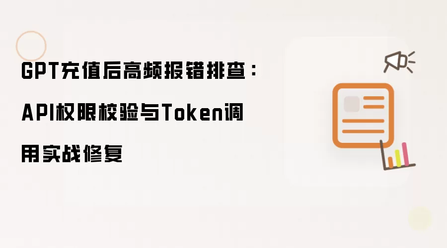 GPT充值后高频报错排查:API权限校验与Token调用实战修复