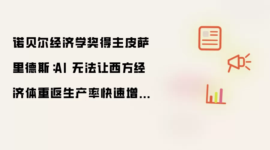 诺贝尔经济学奖得主皮萨里德斯:AI 无法让西方经济体重返生产率快速增长时代
