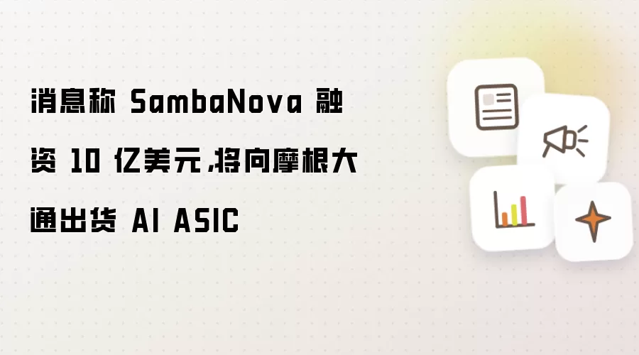 消息称 SambaNova 融资 10 亿美元,将向摩根大通出货 AI ASIC