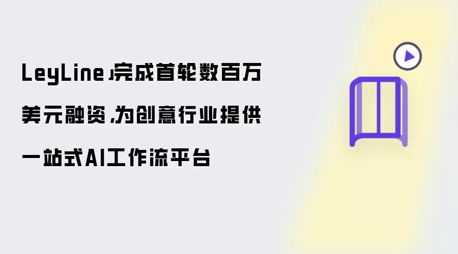 LeyLine」完成首轮数百万美元融资,为创意行业提供一站式AI工作流平台