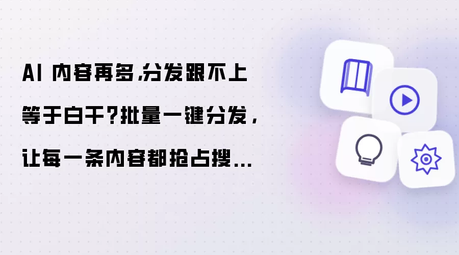 AI 内容再多,分发跟不上等于白干?批量一键分发,让每一条内容都抢占搜索入口