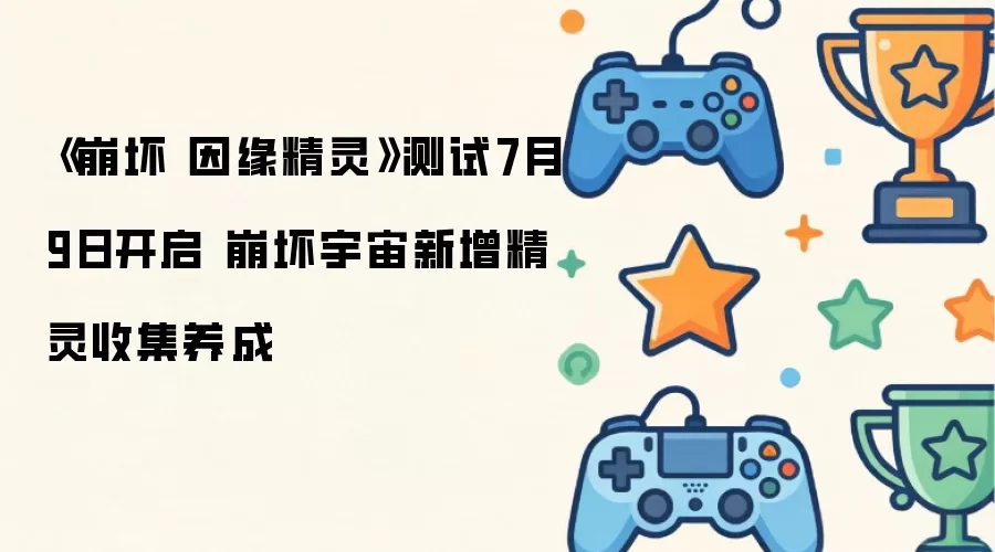 《崩坏 因缘精灵》测试7月9日开启 崩坏宇宙新增精灵收集养成
