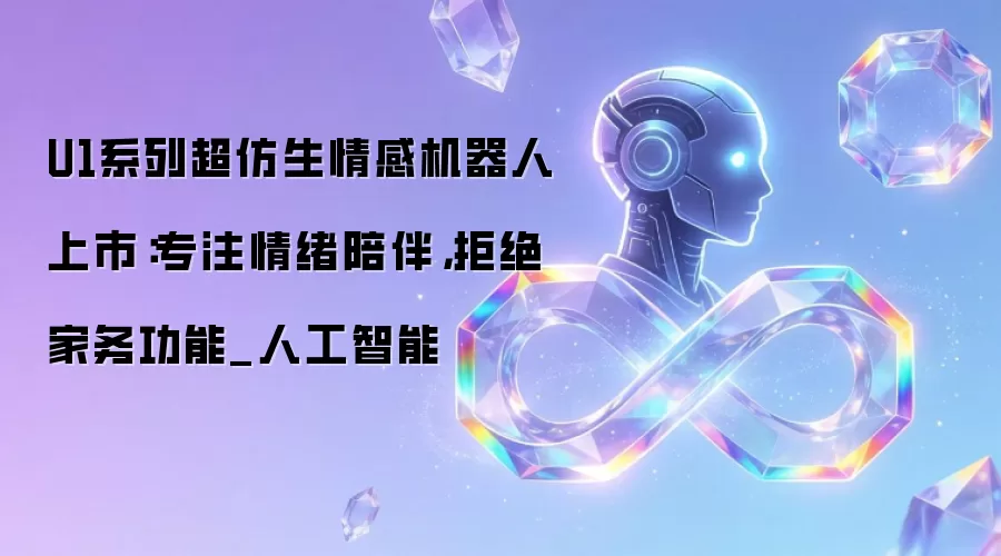 U1系列超仿生情感机器人上市：专注情绪陪伴，拒绝家务功能_人工智能