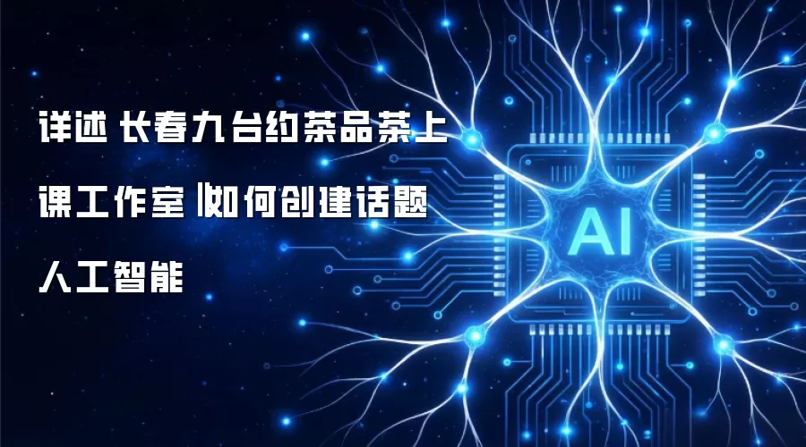详述长春九台约茶品茶上课工作室‖如何创建话题人工智能