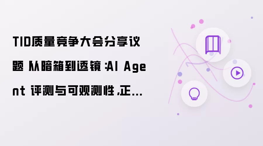 TID质量竞争大会分享议题丨从暗箱到透镜:AI Agent 评测与可观测性,正在成为智能研发的关键底座