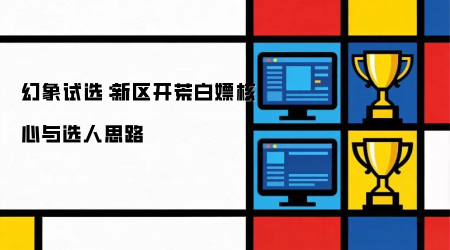 幻象试选:新区开荒白嫖核心与选人思路