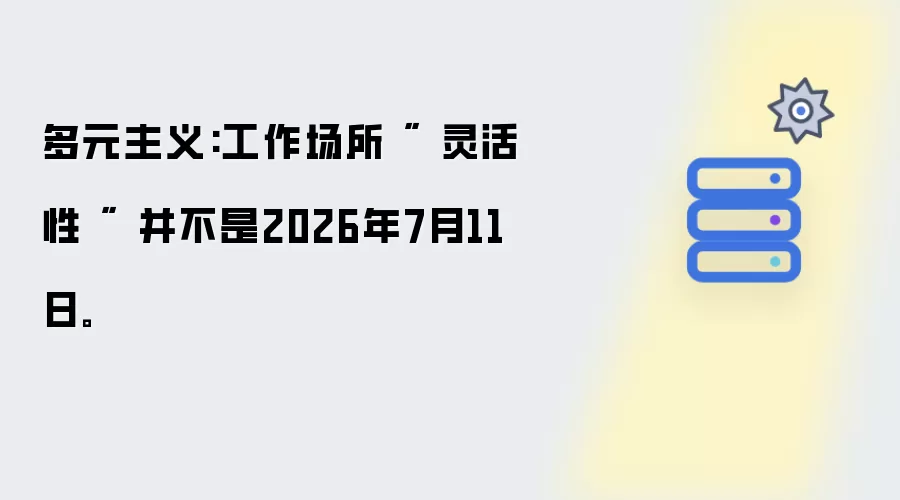 多元主义:工作场所 " 灵活性 " 并不是2026年7月11日。