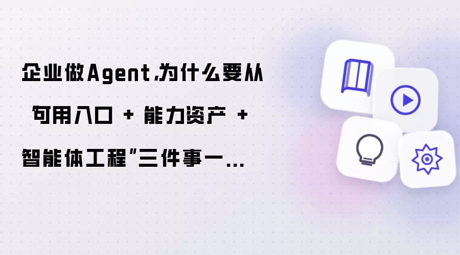 企业做Agent,为什么要从“可用入口 + 能力资产 + 智能体工程”三件事一起设计