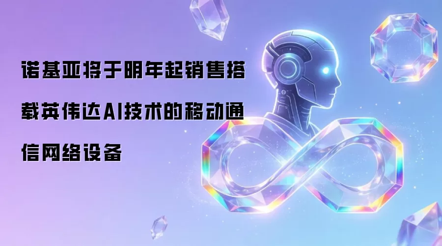 诺基亚将于明年起销售搭载英伟达AI技术的移动通信网络设备