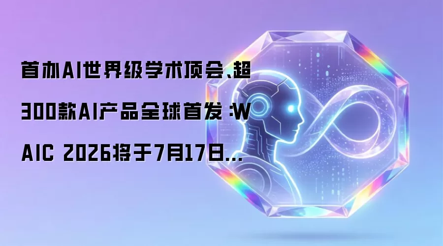 首办AI世界级学术顶会、超300款AI产品全球首发:WAIC 2026将于7月17日上海启幕 _ 东方财富网