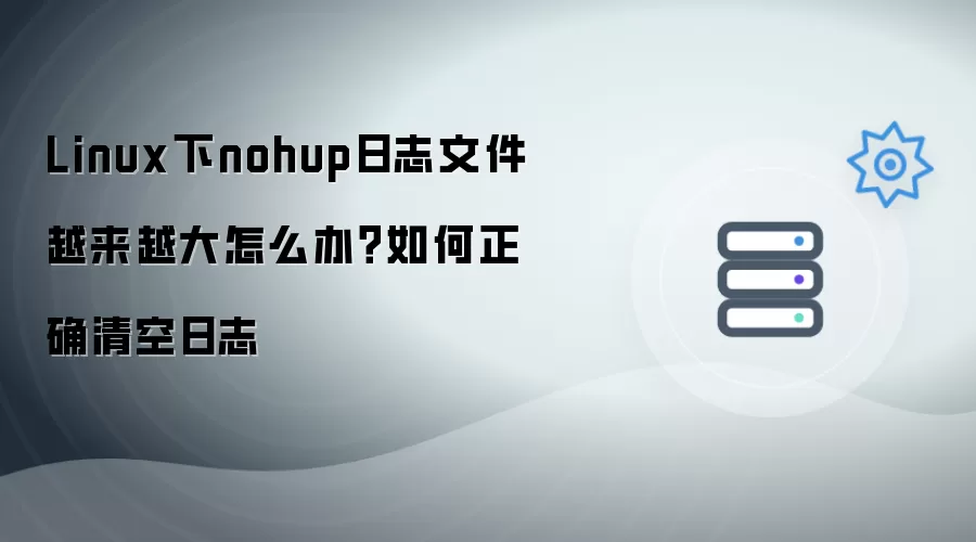 Linux下nohup日志文件越来越大怎么办?如何正确清空日志
