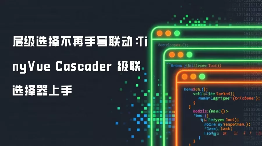 层级选择不再手写联动:TinyVue Cascader 级联选择器上手