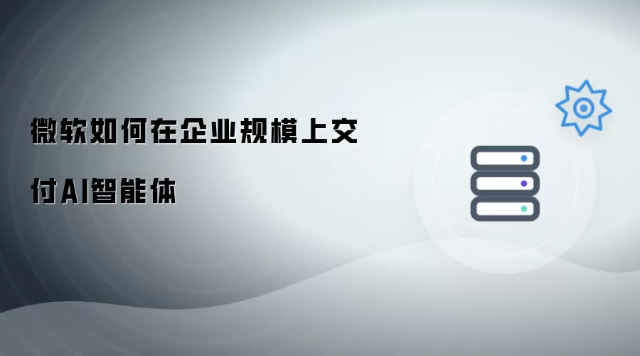 微软如何在企业规模上交付AI智能体