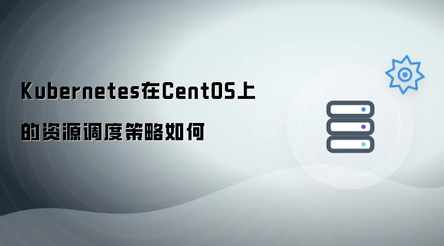 Kubernetes在CentOS上的资源调度策略如何