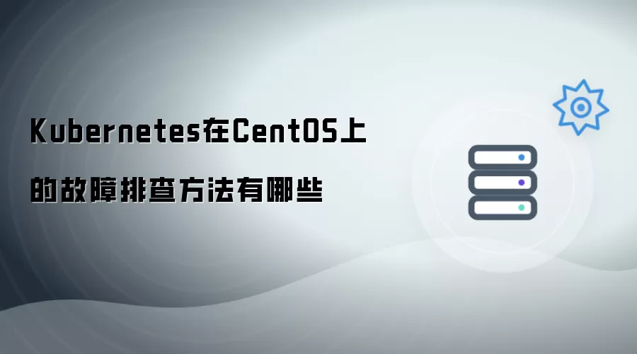 Kubernetes在CentOS上的故障排查方法有哪些