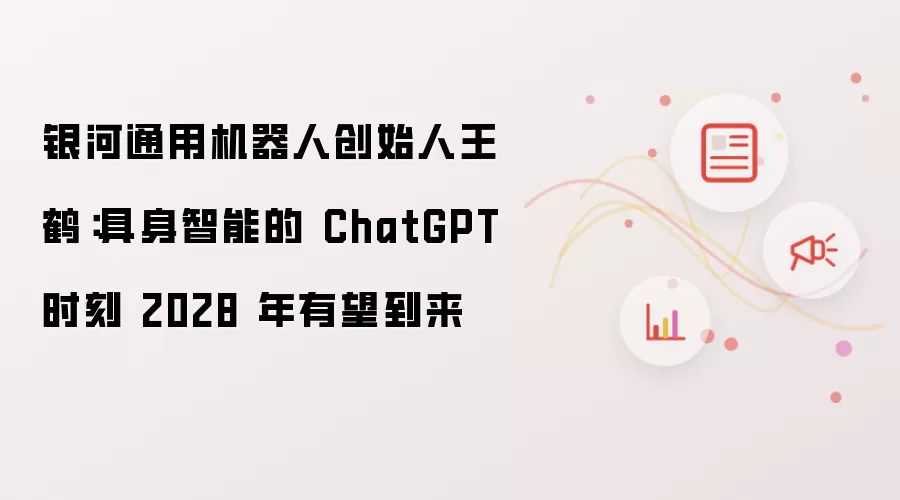银河通用机器人创始人王鹤:具身智能的 ChatGPT 时刻 2028 年有望到来