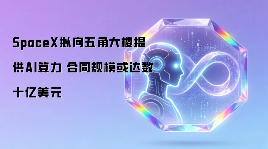SpaceX拟向五角大楼提供AI算力 合同规模或达数十亿美元
