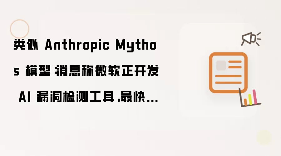 类似 Anthropic Mythos 模型:消息称微软正开发 AI 漏洞检测工具,最快 7 月发布