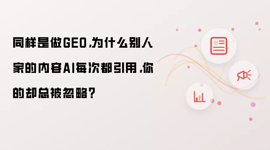 同样是做GEO,为什么别人家的内容AI每次都引用,你的却总被忽略?