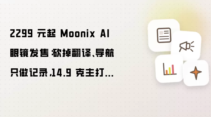 2299 元起 Moonix AI 眼镜发售：砍掉翻译、导航只做记录，14.9 克主打轻量化佩戴