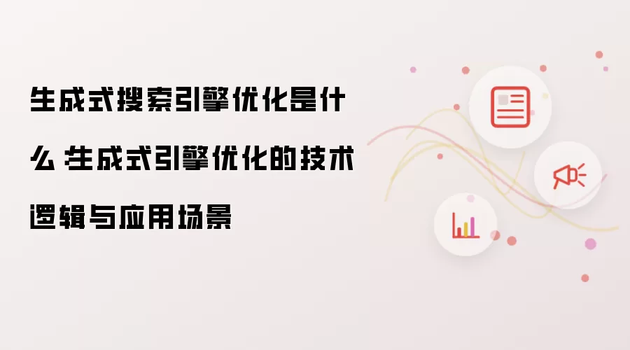 生成式搜索引擎优化是什么:生成式引擎优化的技术逻辑与应用场景