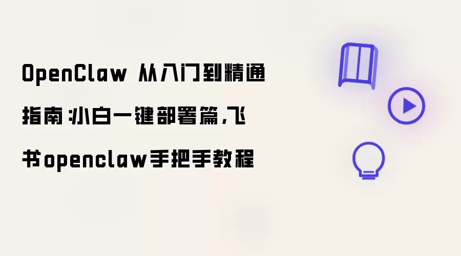 OpenClaw 从入门到精通指南:小白一键部署篇,飞书openclaw手把手教程