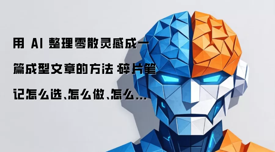 用 AI 整理零散灵感成一篇成型文章的方法:碎片笔记怎么选、怎么做、怎么成文?