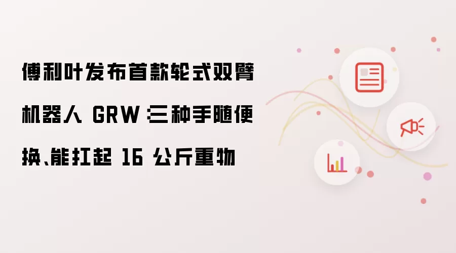 傅利叶发布首款轮式双臂机器人 GRW:三种手随便换、能扛起 16 公斤重物