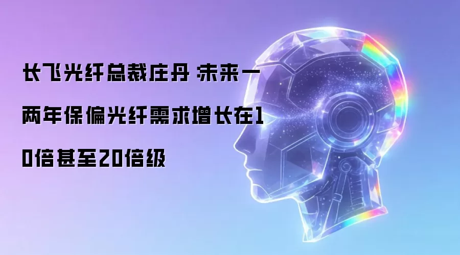 长飞光纤总裁庄丹:未来一两年保偏光纤需求增长在10倍甚至20倍级