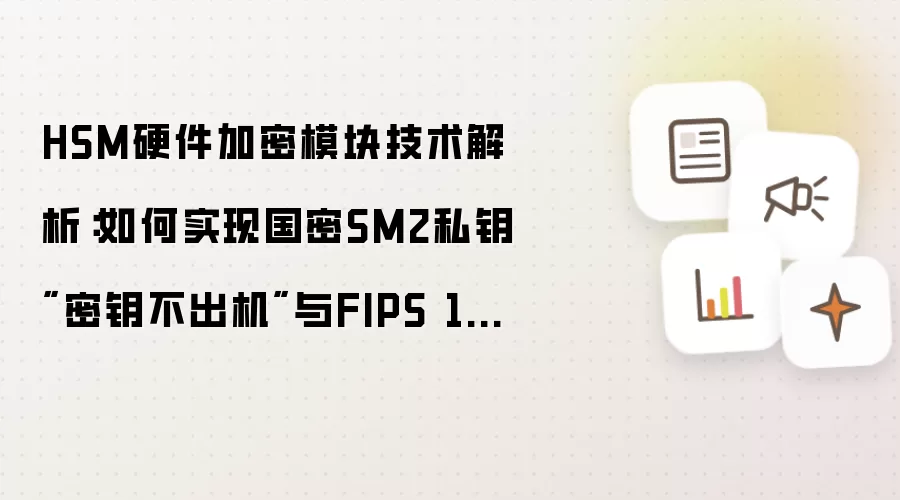 HSM硬件加密模块技术解析:如何实现国密SM2私钥"密钥不出机"与FIPS 140-2合规