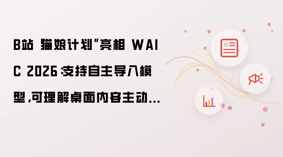 B站“猫娘计划”亮相 WAIC 2026:支持自主导入模型,可理解桌面内容主动发起对话