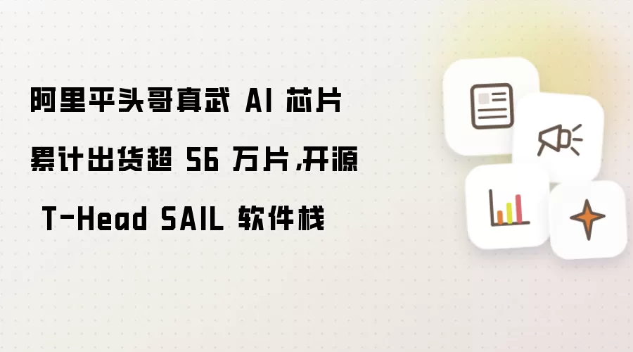 阿里平头哥真武 AI 芯片累计出货超 56 万片,开源 T-Head SAIL 软件栈