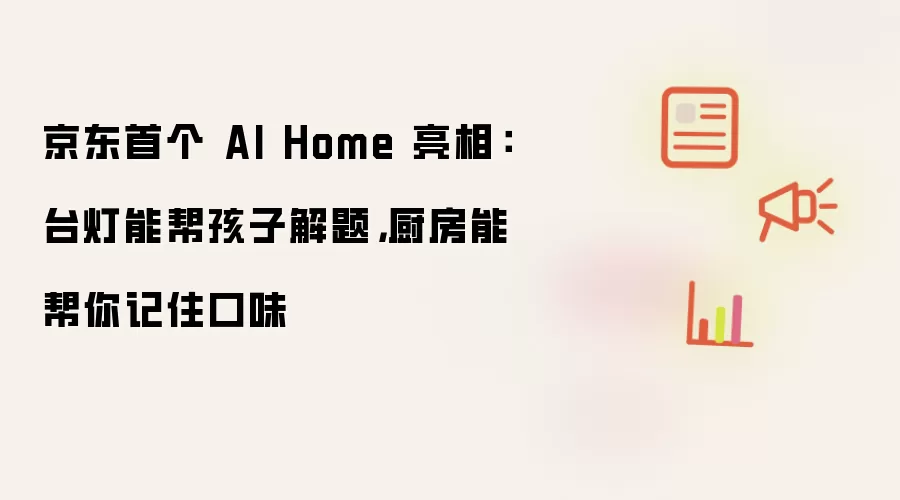 京东首个 AI Home 亮相：台灯能帮孩子解题，厨房能帮你记住口味