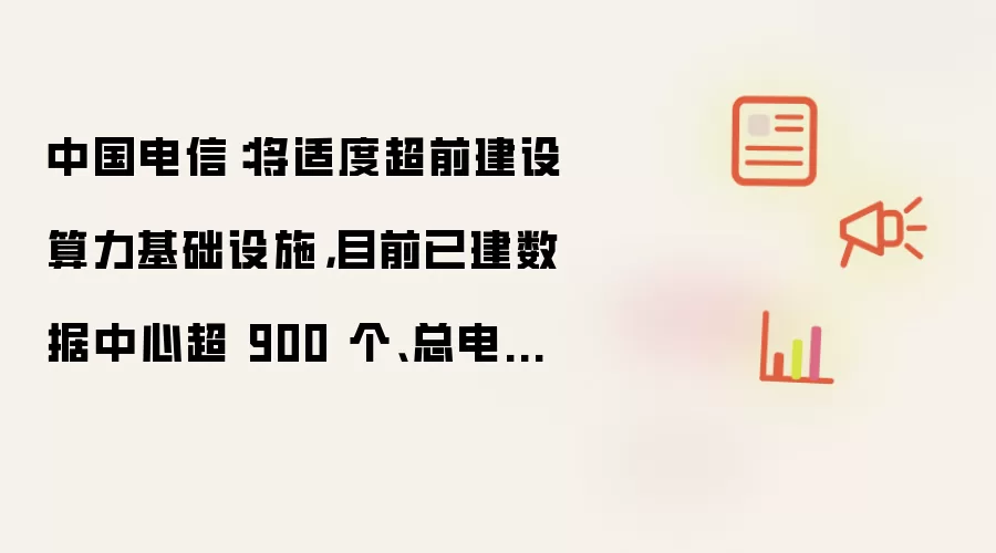 中国电信:将适度超前建设算力基础设施,目前已建数据中心超 900 个、总电力容量近 8GW