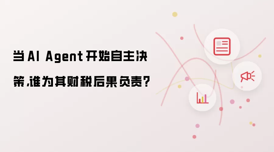 当 AI Agent 开始自主决策,谁为其财税后果负责?