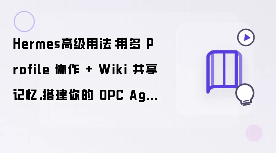 Hermes高级用法:用多 Profile 协作 + Wiki 共享记忆,搭建你的 OPC Agent 团队(下篇)