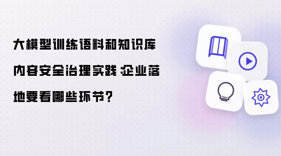 大模型训练语料和知识库内容安全治理实践:企业落地要看哪些环节?