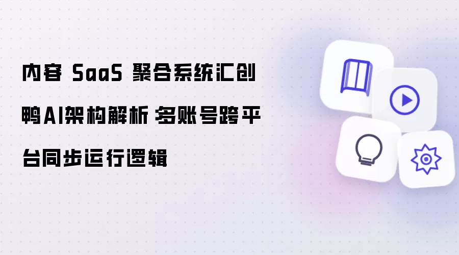 内容 SaaS 聚合系统汇创鸭AI架构解析:多账号跨平台同步运行逻辑