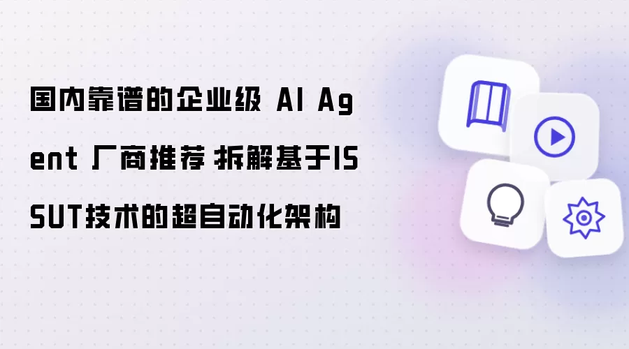 国内靠谱的企业级 AI Agent 厂商推荐:拆解基于ISSUT技术的超自动化架构
